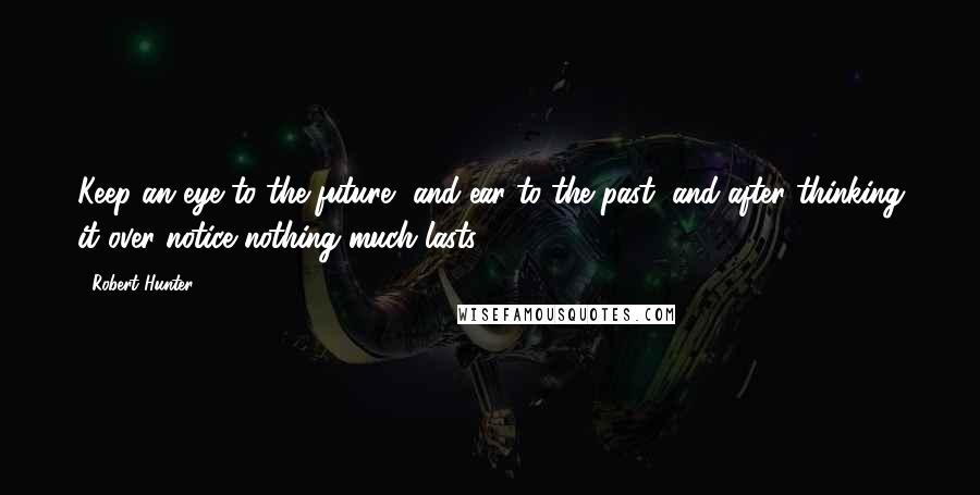 Robert Hunter Quotes: Keep an eye to the future, and ear to the past, and after thinking it over notice nothing much lasts.