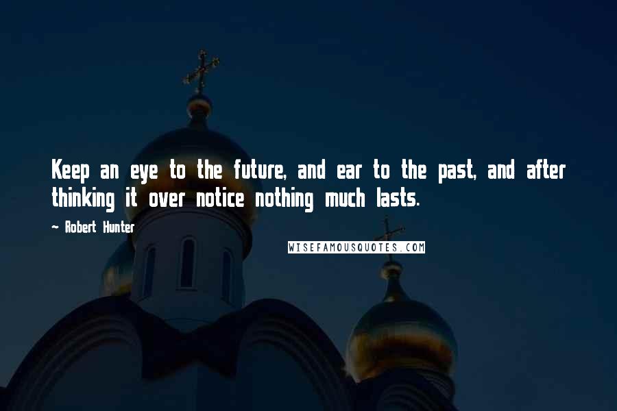 Robert Hunter Quotes: Keep an eye to the future, and ear to the past, and after thinking it over notice nothing much lasts.
