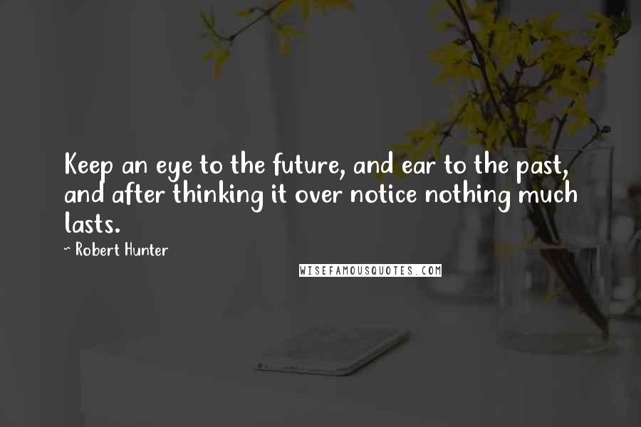 Robert Hunter Quotes: Keep an eye to the future, and ear to the past, and after thinking it over notice nothing much lasts.