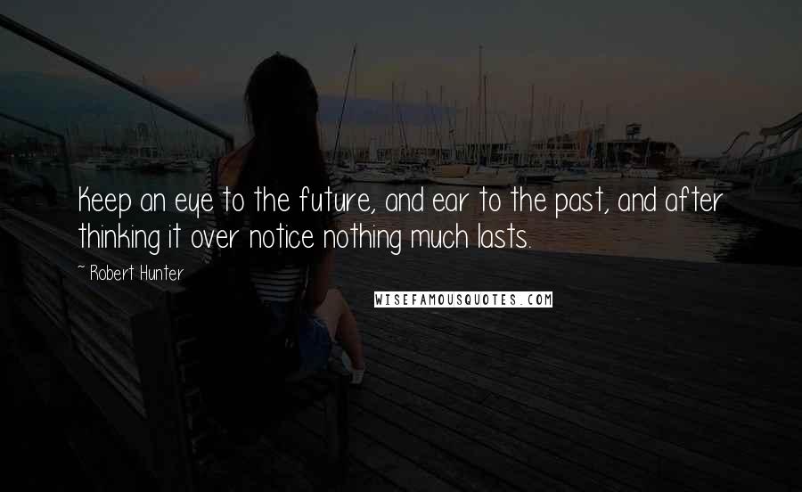 Robert Hunter Quotes: Keep an eye to the future, and ear to the past, and after thinking it over notice nothing much lasts.