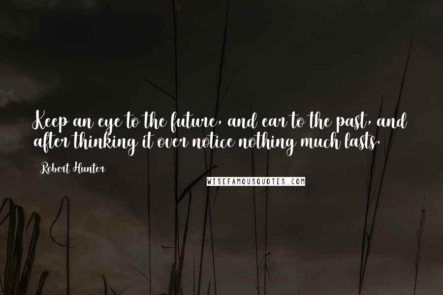 Robert Hunter Quotes: Keep an eye to the future, and ear to the past, and after thinking it over notice nothing much lasts.