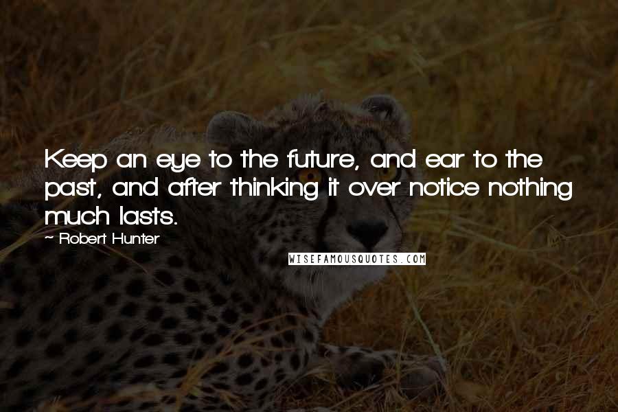Robert Hunter Quotes: Keep an eye to the future, and ear to the past, and after thinking it over notice nothing much lasts.