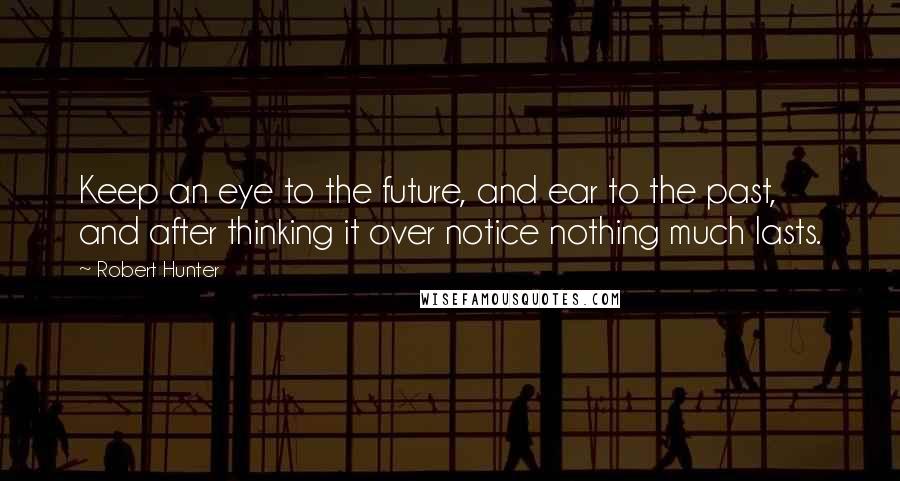 Robert Hunter Quotes: Keep an eye to the future, and ear to the past, and after thinking it over notice nothing much lasts.