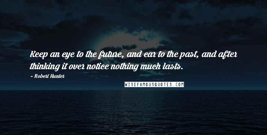 Robert Hunter Quotes: Keep an eye to the future, and ear to the past, and after thinking it over notice nothing much lasts.