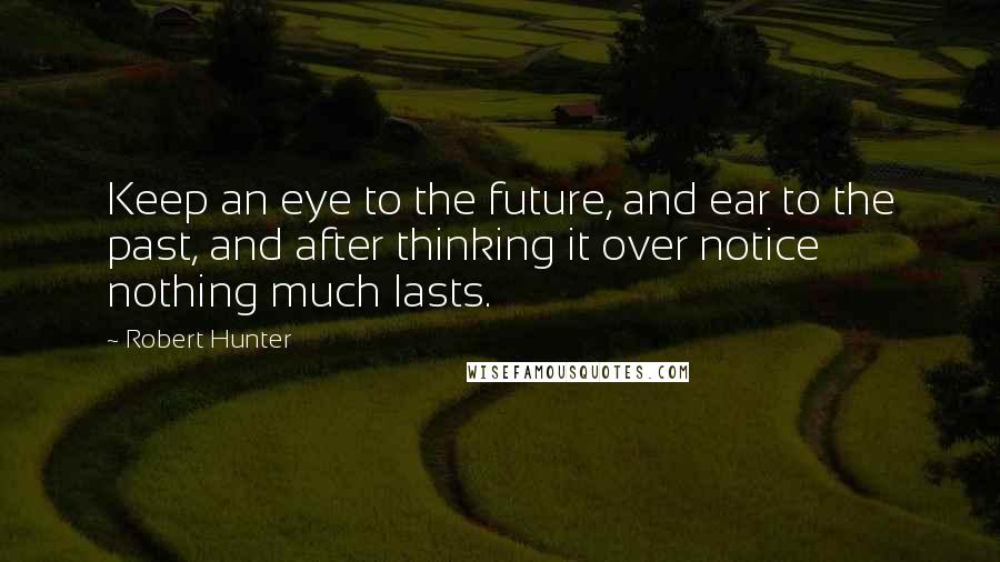 Robert Hunter Quotes: Keep an eye to the future, and ear to the past, and after thinking it over notice nothing much lasts.