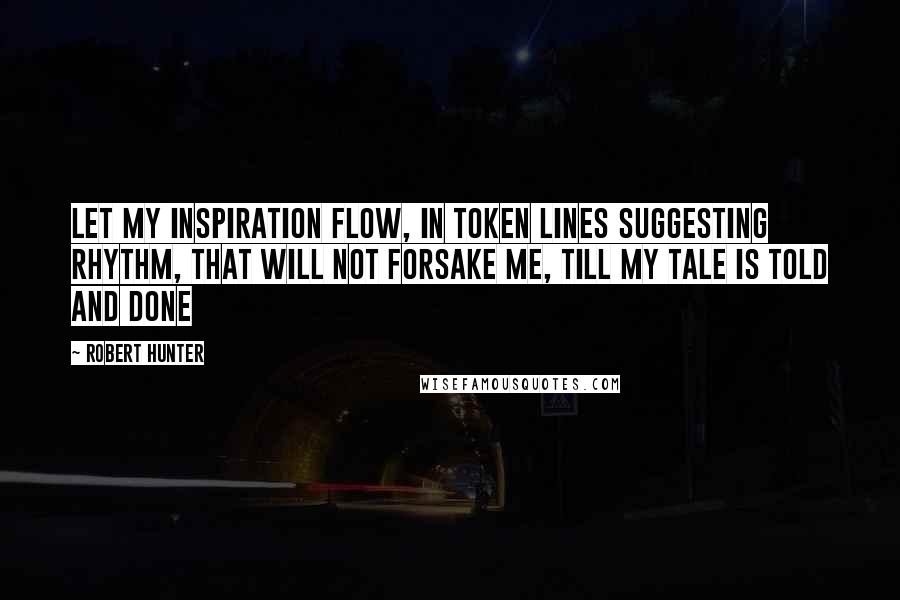 Robert Hunter Quotes: Let my inspiration flow, in token lines suggesting rhythm, that will not forsake me, till my tale is told and done