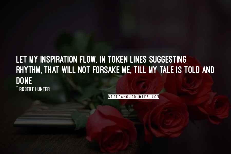 Robert Hunter Quotes: Let my inspiration flow, in token lines suggesting rhythm, that will not forsake me, till my tale is told and done