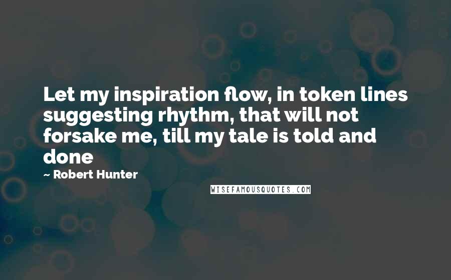 Robert Hunter Quotes: Let my inspiration flow, in token lines suggesting rhythm, that will not forsake me, till my tale is told and done
