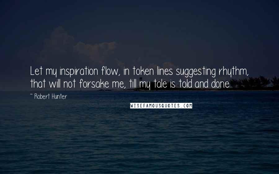 Robert Hunter Quotes: Let my inspiration flow, in token lines suggesting rhythm, that will not forsake me, till my tale is told and done