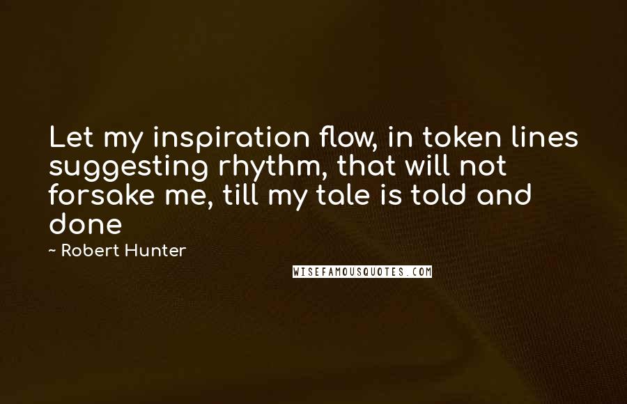 Robert Hunter Quotes: Let my inspiration flow, in token lines suggesting rhythm, that will not forsake me, till my tale is told and done