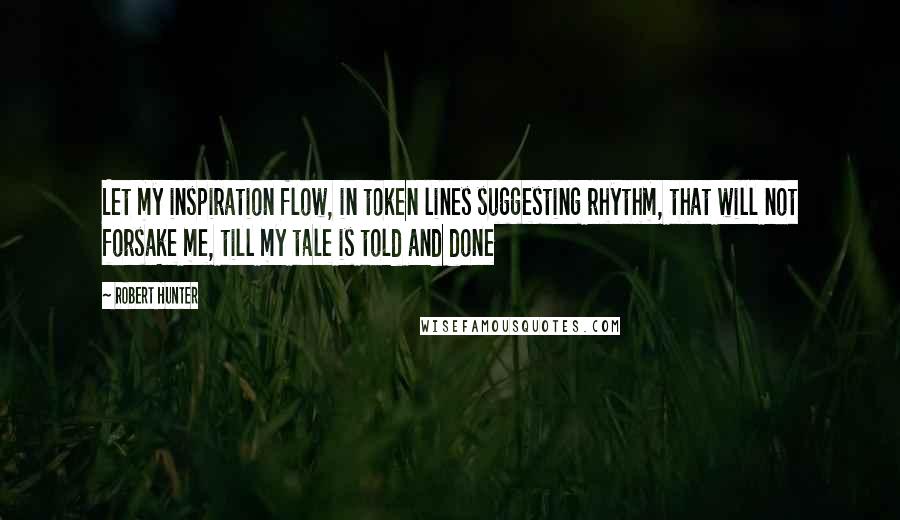 Robert Hunter Quotes: Let my inspiration flow, in token lines suggesting rhythm, that will not forsake me, till my tale is told and done