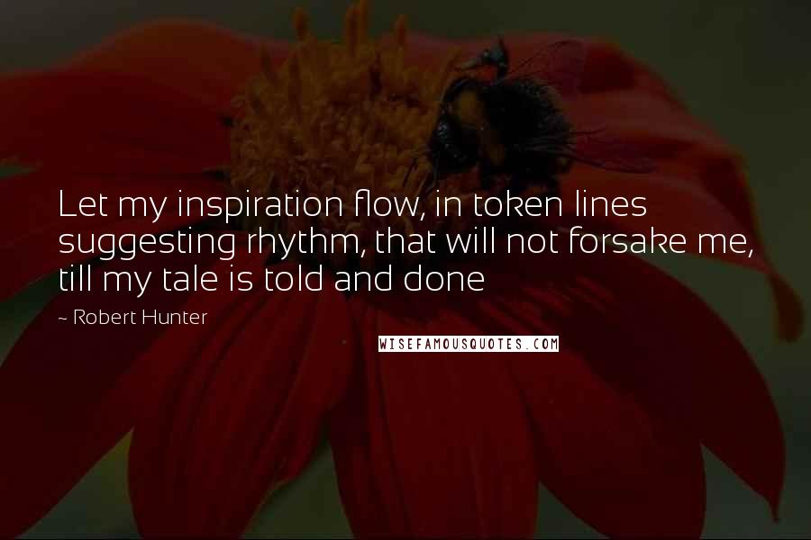 Robert Hunter Quotes: Let my inspiration flow, in token lines suggesting rhythm, that will not forsake me, till my tale is told and done