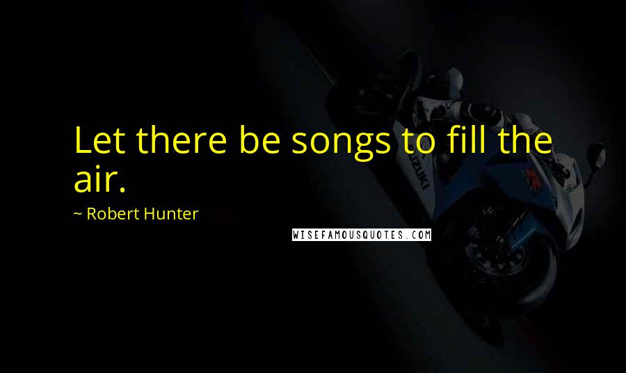 Robert Hunter Quotes: Let there be songs to fill the air.