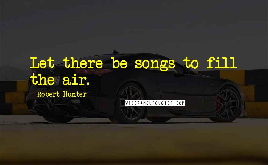 Robert Hunter Quotes: Let there be songs to fill the air.