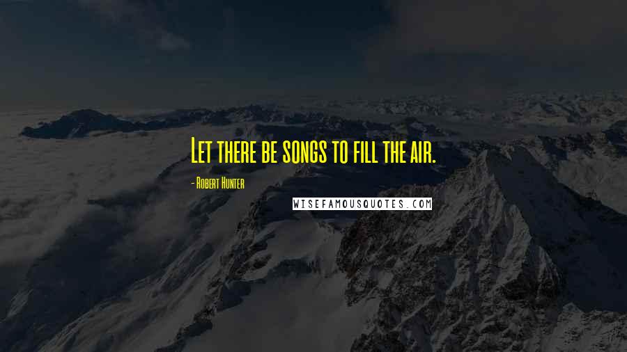 Robert Hunter Quotes: Let there be songs to fill the air.