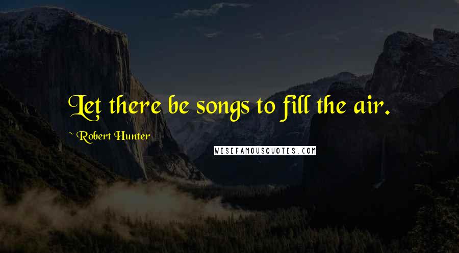 Robert Hunter Quotes: Let there be songs to fill the air.