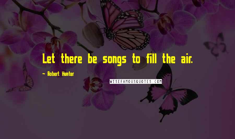 Robert Hunter Quotes: Let there be songs to fill the air.