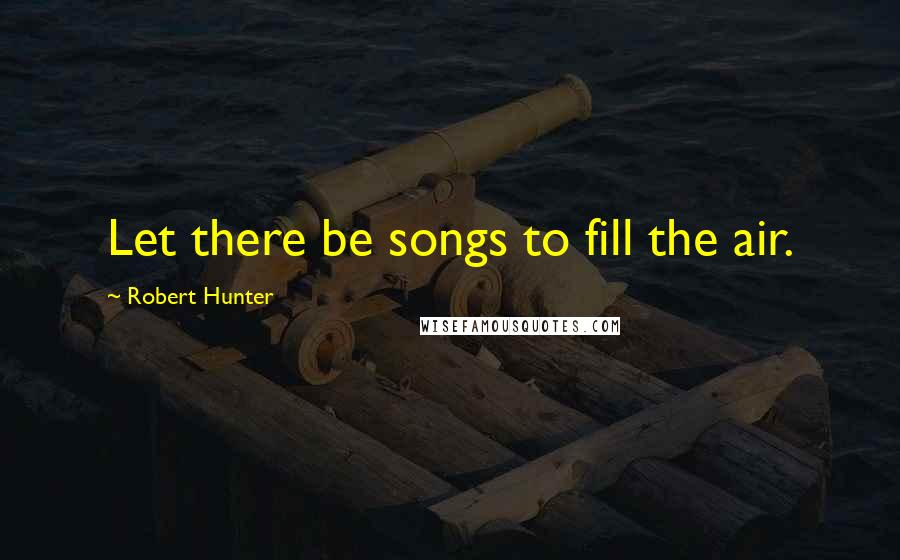 Robert Hunter Quotes: Let there be songs to fill the air.