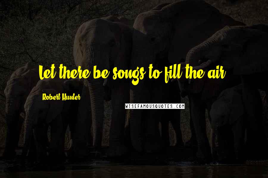 Robert Hunter Quotes: Let there be songs to fill the air.