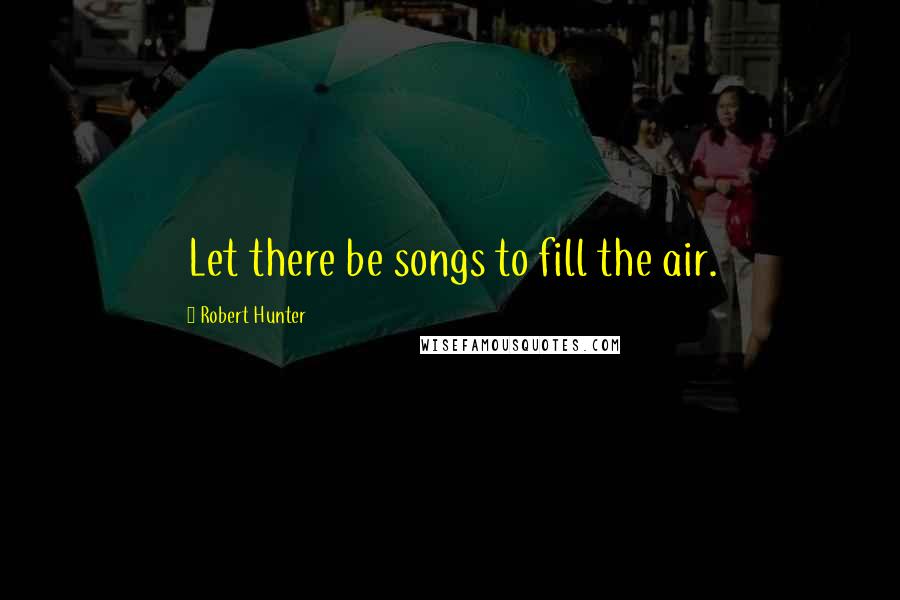 Robert Hunter Quotes: Let there be songs to fill the air.