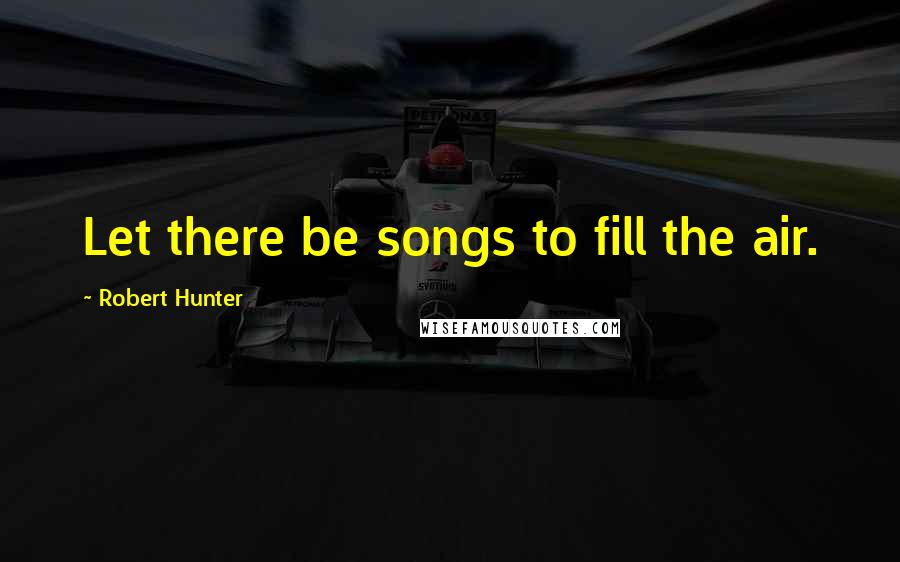 Robert Hunter Quotes: Let there be songs to fill the air.