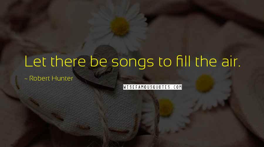 Robert Hunter Quotes: Let there be songs to fill the air.