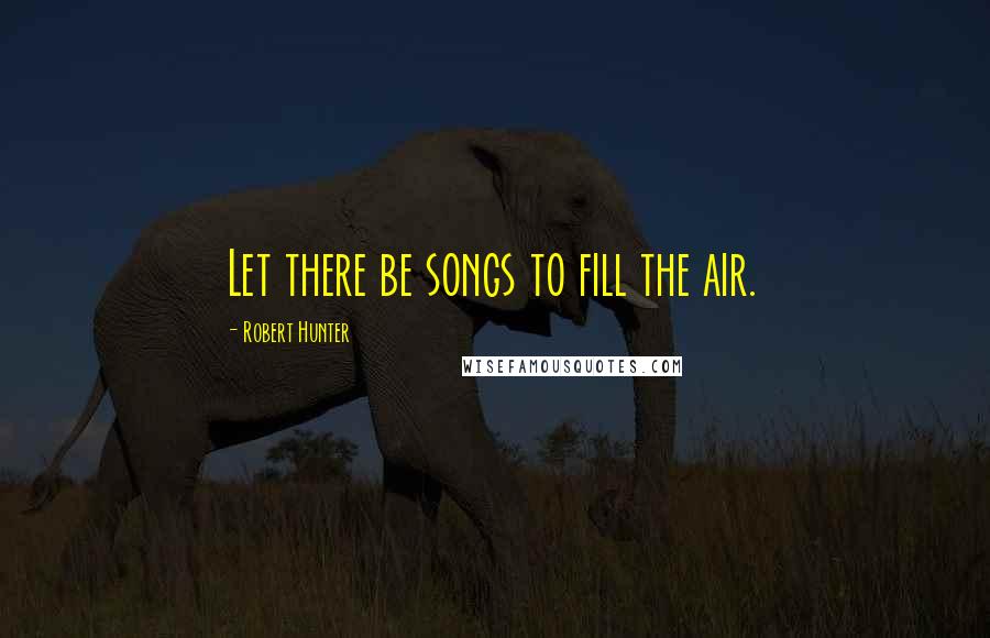 Robert Hunter Quotes: Let there be songs to fill the air.