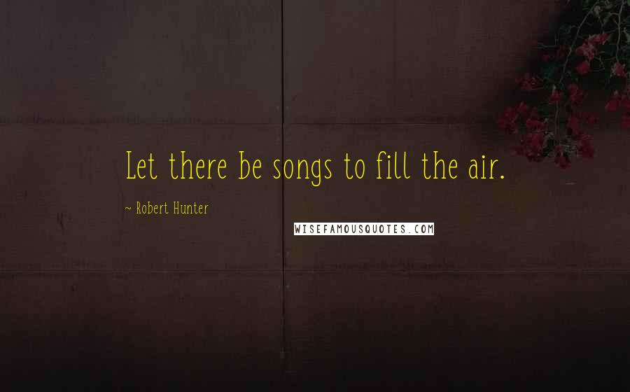 Robert Hunter Quotes: Let there be songs to fill the air.