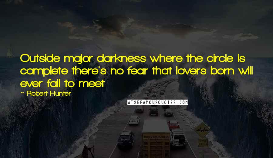 Robert Hunter Quotes: Outside major darkness where the circle is complete there's no fear that lovers born will ever fail to meet
