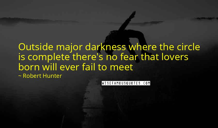 Robert Hunter Quotes: Outside major darkness where the circle is complete there's no fear that lovers born will ever fail to meet