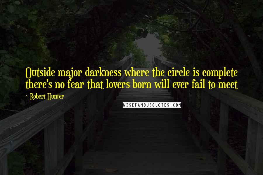 Robert Hunter Quotes: Outside major darkness where the circle is complete there's no fear that lovers born will ever fail to meet