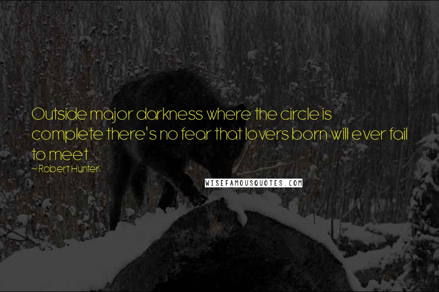 Robert Hunter Quotes: Outside major darkness where the circle is complete there's no fear that lovers born will ever fail to meet