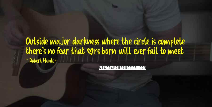 Robert Hunter Quotes: Outside major darkness where the circle is complete there's no fear that lovers born will ever fail to meet