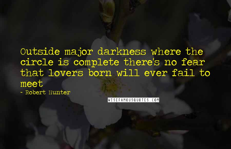 Robert Hunter Quotes: Outside major darkness where the circle is complete there's no fear that lovers born will ever fail to meet
