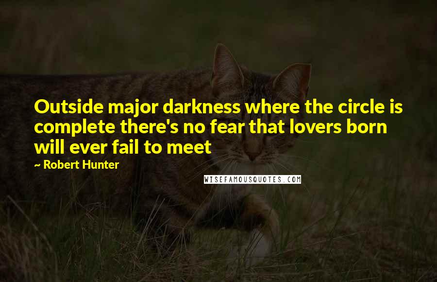 Robert Hunter Quotes: Outside major darkness where the circle is complete there's no fear that lovers born will ever fail to meet