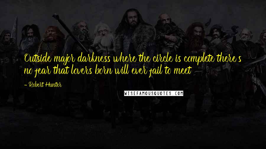 Robert Hunter Quotes: Outside major darkness where the circle is complete there's no fear that lovers born will ever fail to meet