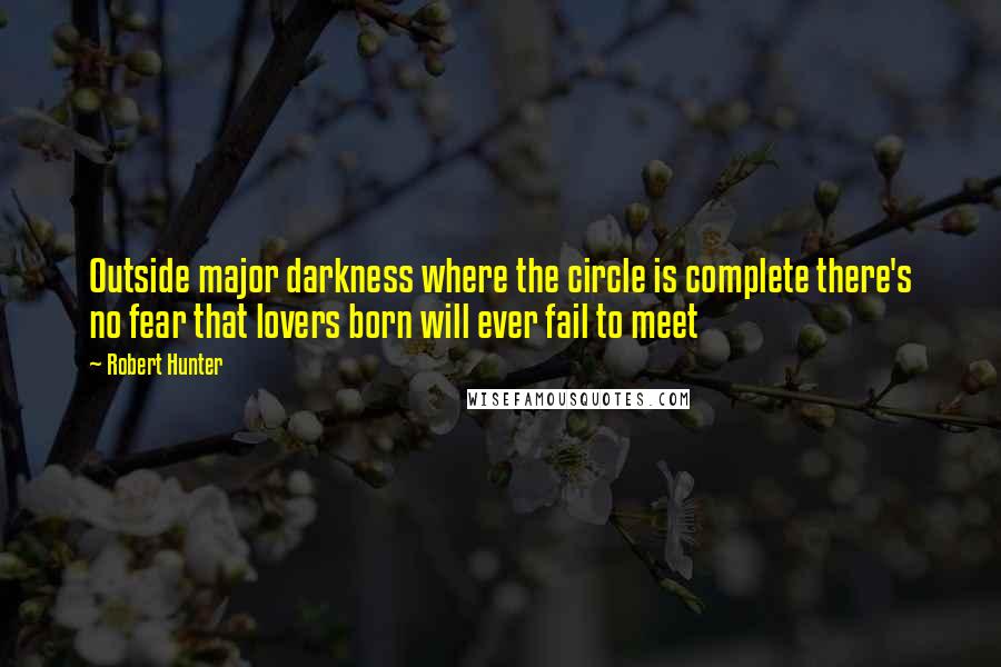 Robert Hunter Quotes: Outside major darkness where the circle is complete there's no fear that lovers born will ever fail to meet
