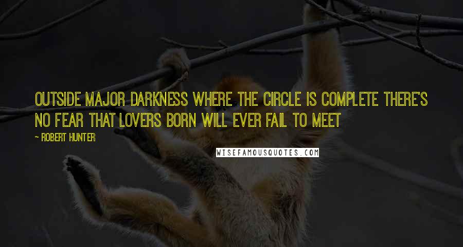 Robert Hunter Quotes: Outside major darkness where the circle is complete there's no fear that lovers born will ever fail to meet