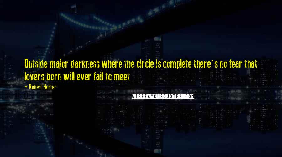 Robert Hunter Quotes: Outside major darkness where the circle is complete there's no fear that lovers born will ever fail to meet