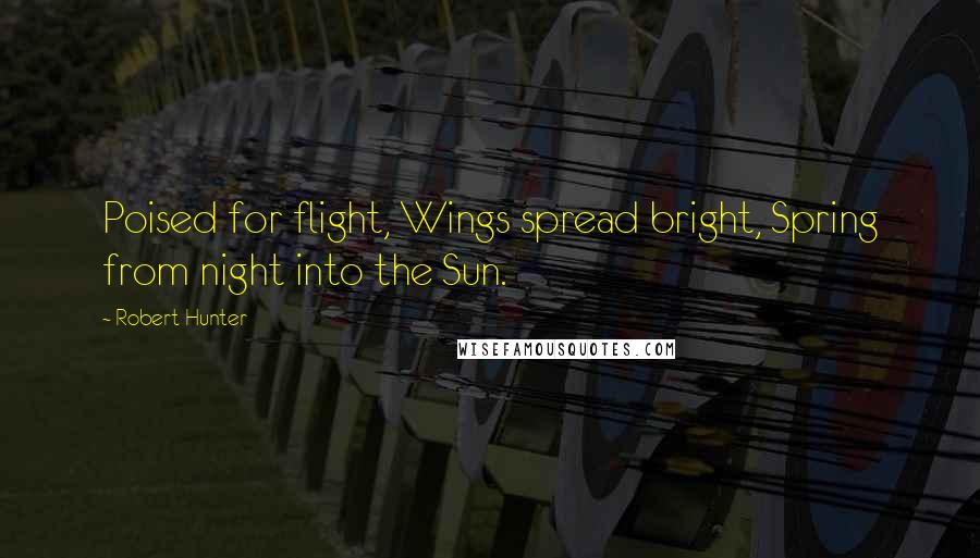 Robert Hunter Quotes: Poised for flight, Wings spread bright, Spring from night into the Sun.