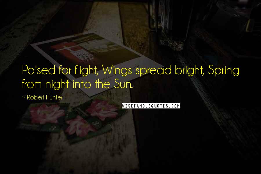 Robert Hunter Quotes: Poised for flight, Wings spread bright, Spring from night into the Sun.