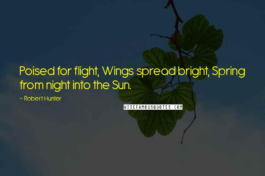 Robert Hunter Quotes: Poised for flight, Wings spread bright, Spring from night into the Sun.