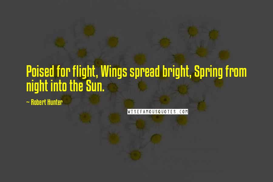 Robert Hunter Quotes: Poised for flight, Wings spread bright, Spring from night into the Sun.