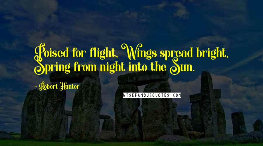 Robert Hunter Quotes: Poised for flight, Wings spread bright, Spring from night into the Sun.