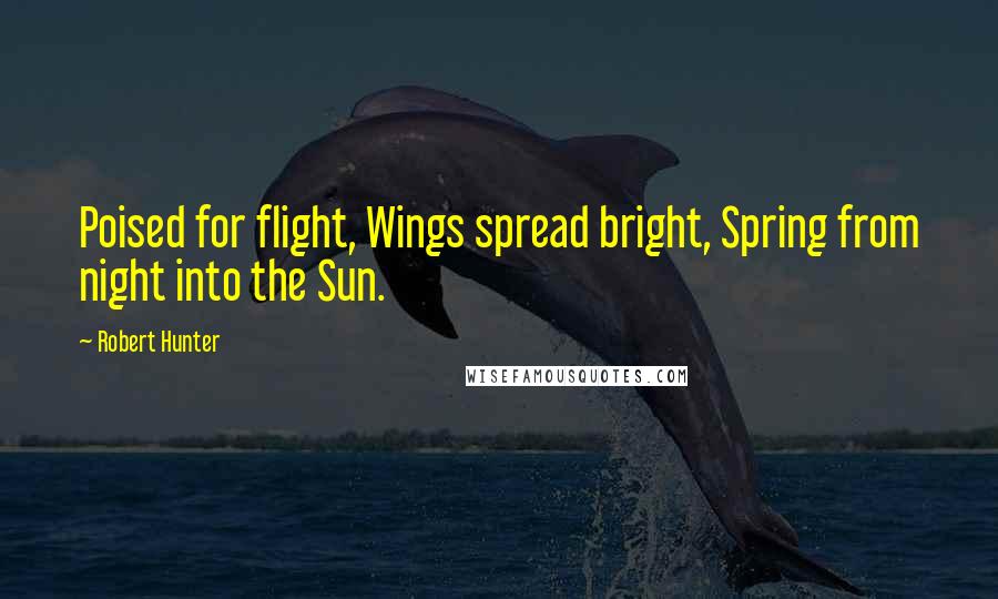 Robert Hunter Quotes: Poised for flight, Wings spread bright, Spring from night into the Sun.