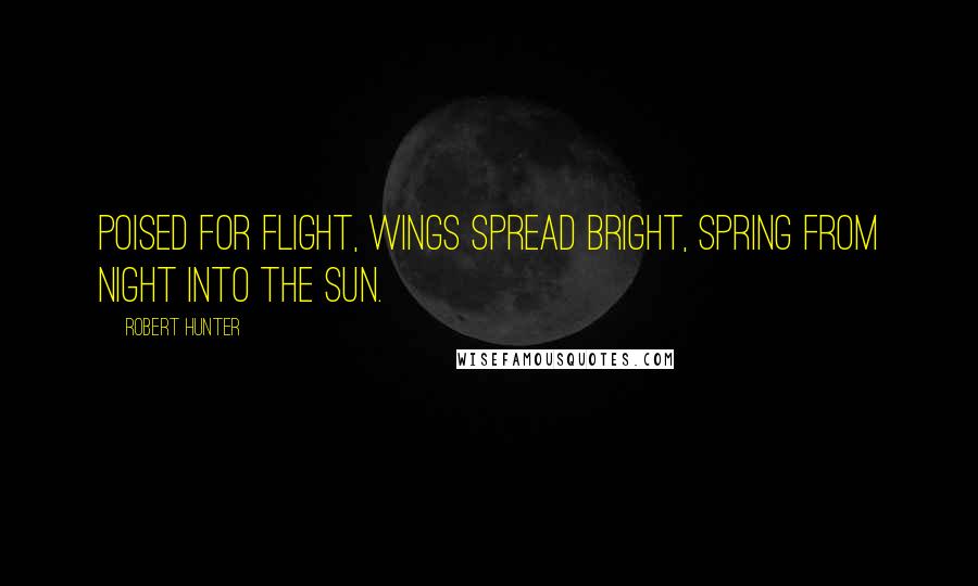Robert Hunter Quotes: Poised for flight, Wings spread bright, Spring from night into the Sun.