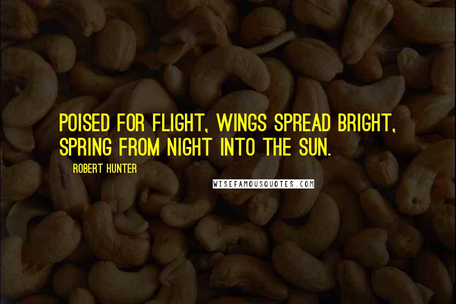 Robert Hunter Quotes: Poised for flight, Wings spread bright, Spring from night into the Sun.