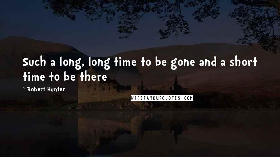 Robert Hunter Quotes: Such a long, long time to be gone and a short time to be there