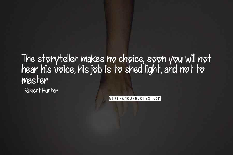 Robert Hunter Quotes: The storyteller makes no choice, soon you will not hear his voice, his job is to shed light, and not to master