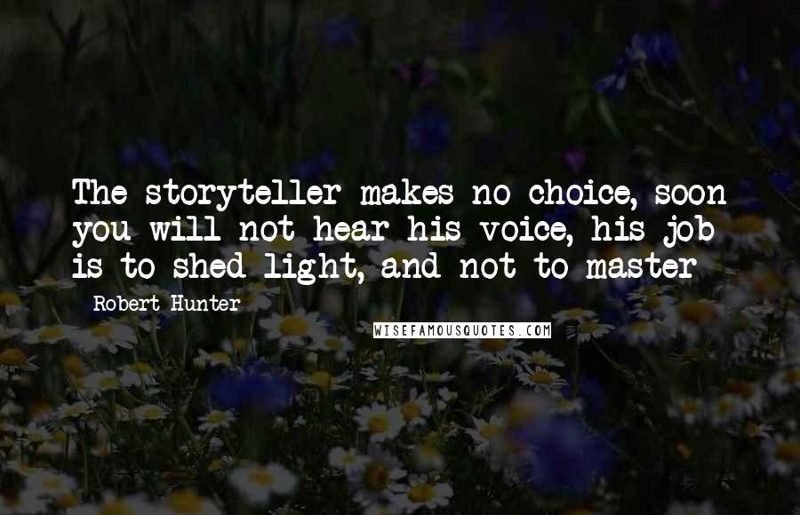 Robert Hunter Quotes: The storyteller makes no choice, soon you will not hear his voice, his job is to shed light, and not to master